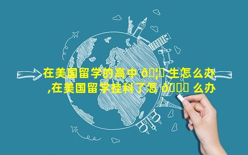 在美国留学的高中 🦋 生怎么办,在美国留学挂科了怎 🐝 么办